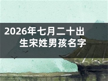 2026年七月二十出生宋姓男孩名字