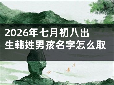 2026年七月初八出生韩姓男孩名字怎么取