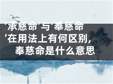‘承慈命’与‘奉慈命’在用法上有何区别,奉慈命是什么意思