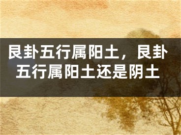 艮卦五行属阳土，艮卦五行属阳土还是阴土