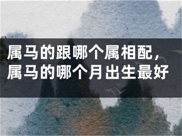属马的跟哪个属相配，属马的哪个月出生最好