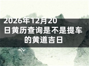2026年12月20日黄历查询是不是提车的黄道吉日