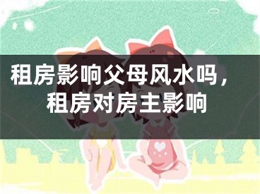 租房影响父母风水吗，租房对房主影响