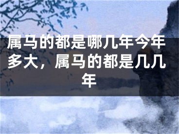 属马的都是哪几年今年多大，属马的都是几几年