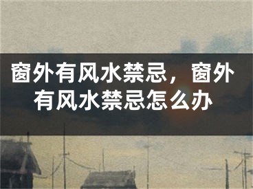 窗外有风水禁忌，窗外有风水禁忌怎么办