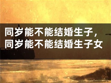 同岁能不能结婚生子，同岁能不能结婚生子女