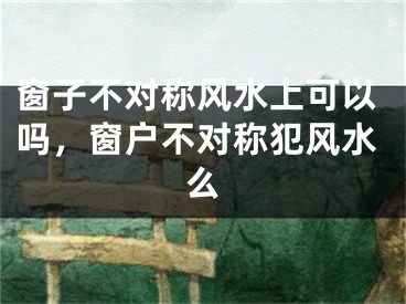 窗子不对称风水上可以吗，窗户不对称犯风水么