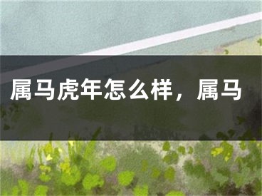属马虎年怎么样，属马