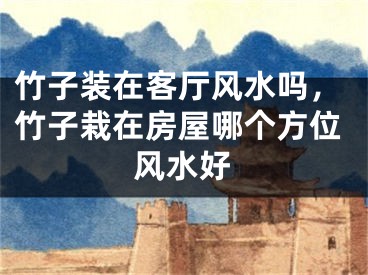 竹子装在客厅风水吗，竹子栽在房屋哪个方位风水好