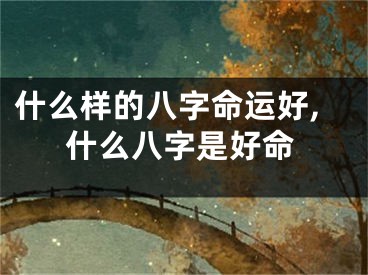 什么样的八字命运好,什么八字是好命