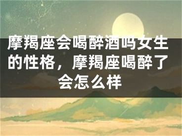摩羯座会喝醉酒吗女生的性格，摩羯座喝醉了会怎么样