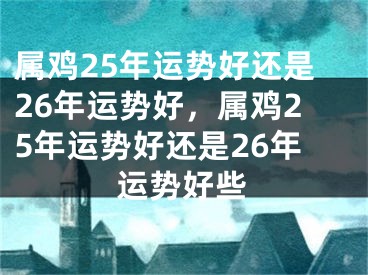 属鸡25年运势好还是26年运势好，属鸡25年运势好还是26年运势好些
