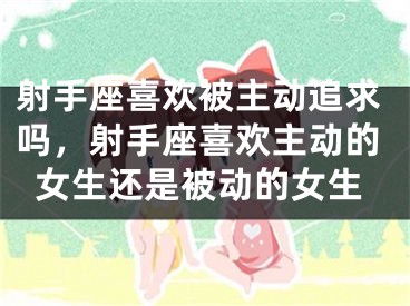 射手座喜欢被主动追求吗，射手座喜欢主动的女生还是被动的女生