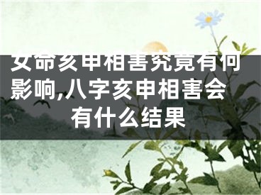 女命亥申相害究竟有何影响,八字亥申相害会有什么结果
