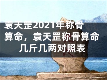 袁天罡2021年称骨算命，袁天罡称骨算命几斤几两对照表