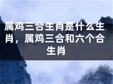 属鸡三合生肖是什么生肖,属鸡三合和六个合生肖
