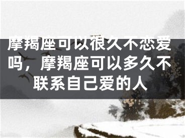 摩羯座可以很久不恋爱吗，摩羯座可以多久不联系自己爱的人