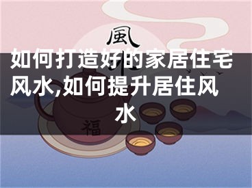 如何打造好的家居住宅风水,如何提升居住风水
