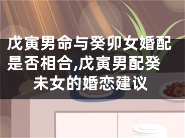 戊寅男命与癸卯女婚配是否相合,戊寅男配癸未女的婚恋建议