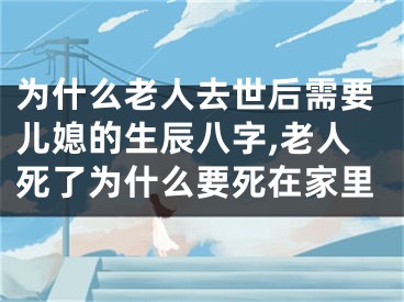 为什么老人去世后需要儿媳的生辰八字,老人死了为什么要死在家里