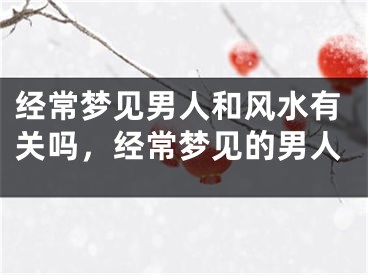 经常梦见男人和风水有关吗,经常梦见的男人