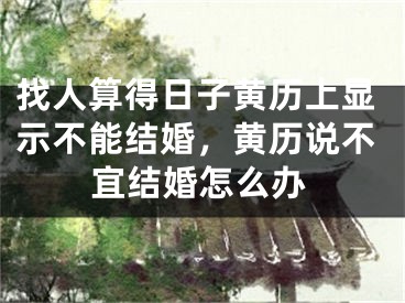 找人算得日子黄历上显示不能结婚，黄历说不宜结婚怎么办