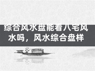 综合风水盘能看八宅风水吗,风水综合盘样