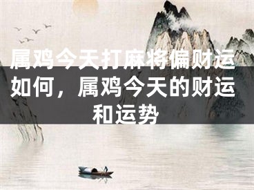 属鸡今天打麻将偏财运如何，属鸡今天的财运和运势