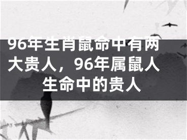 96年生肖鼠命中有两大贵人，96年属鼠人生命中的贵人