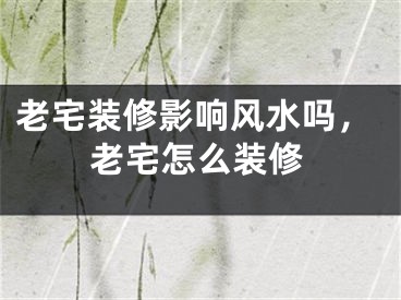 老宅装修影响风水吗，老宅怎么装修