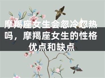 摩羯座女生会忽冷忽热吗，摩羯座女生的性格优点和缺点