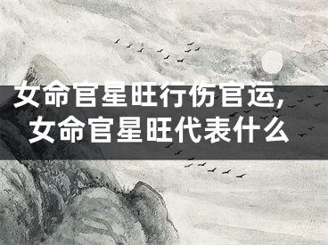 女命官星旺行伤官运,女命官星旺代表什么