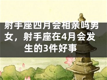 射手座四月会相亲吗男女，射手座在4月会发生的3件好事