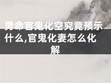 男命官鬼化空究竟预示什么,官鬼化妻怎么化解