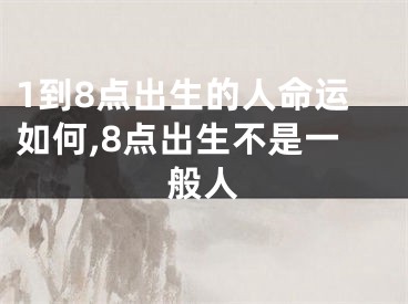1到8点出生的人命运如何,8点出生不是一般人