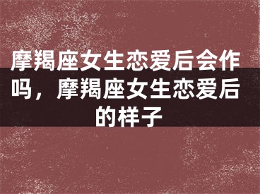 摩羯座女生恋爱后会作吗，摩羯座女生恋爱后的样子