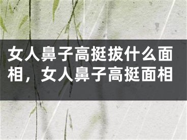 女人鼻子高挺拔什么面相，女人鼻子高挺面相