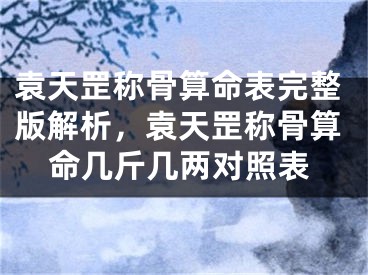 袁天罡称骨算命表完整版解析，袁天罡称骨算命几斤几两对照表