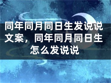 同年同月同日生发说说文案，同年同月同日生怎么发说说