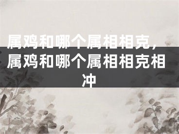 属鸡和哪个属相相克，属鸡和哪个属相相克相冲