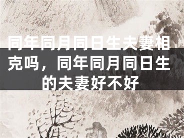 同年同月同日生夫妻相克吗，同年同月同日生的夫妻好不好