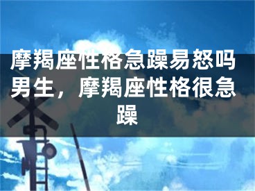 摩羯座性格急躁易怒吗男生，摩羯座性格很急躁