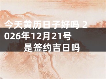 今天黄历日子好吗 2026年12月21号是签约吉日吗