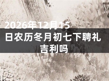 2026年12月15日农历冬月初七下聘礼吉利吗