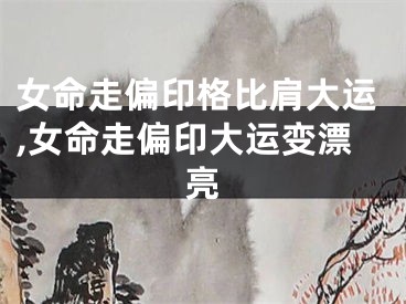 女命走偏印格比肩大运,女命走偏印大运变漂亮