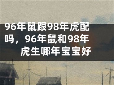 96年鼠跟98年虎配吗，96年鼠和98年虎生哪年宝宝好