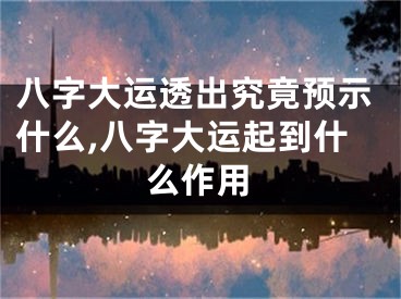八字大运透出究竟预示什么,八字大运起到什么作用