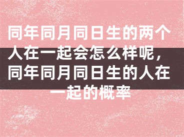 同年同月同日生的两个人在一起会怎么样呢，同年同月同日生的人在一起的概率