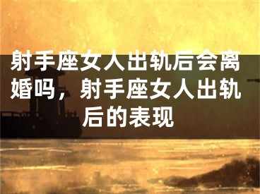 射手座女人出轨后会离婚吗,射手座女人出轨后的表现