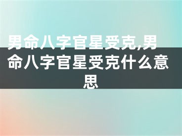 男命八字官星受克,男命八字官星受克什么意思